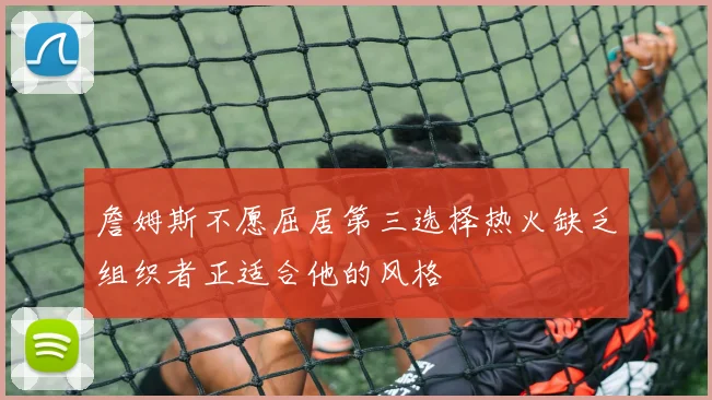 詹姆斯不愿屈居第三选择热火缺乏组织者正适合他的风格