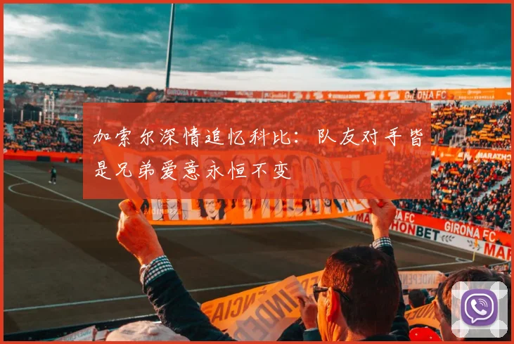 加索尔深情追忆科比:队友对手皆是兄弟爱意永恒不变