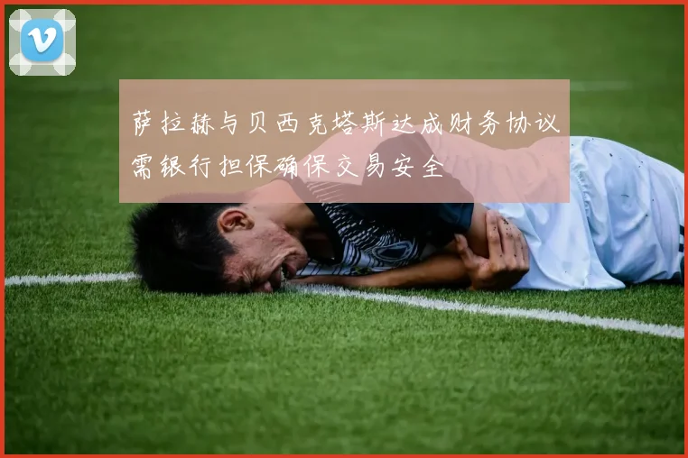 萨拉赫与贝西克塔斯达成财务协议需银行担保确保交易安全